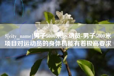 甘孜男子5000米运动员-男子5000米项目对运动员的身体机能有着极高要求