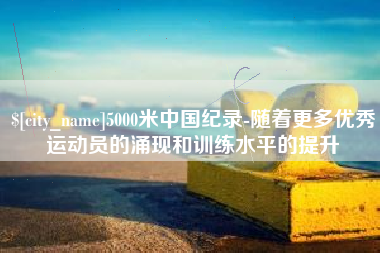 甘孜5000米中国纪录-随着更多优秀运动员的涌现和训练水平的提升