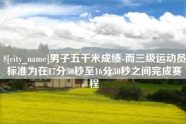 甘孜男子五千米成绩-而三级运动员标准为在17分30秒至16分30秒之间完成赛程