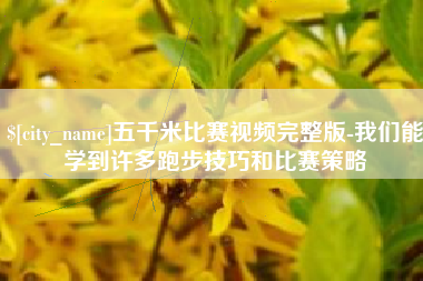 甘孜五千米比赛视频完整版-我们能学到许多跑步技巧和比赛策略