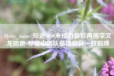 甘孜短道5000米接力最后两圈李文龙陪跑-尽管中国队最终收获一枚铜牌