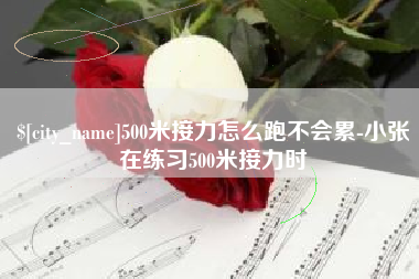 甘孜500米接力怎么跑不会累-小张在练习500米接力时