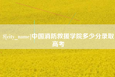 甘孜中国消防救援学院多少分录取高考