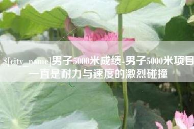 甘孜男子5000米成绩-男子5000米项目一直是耐力与速度的激烈碰撞