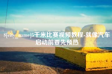 甘孜5千米比赛视频教程-就像汽车启动前要先预热