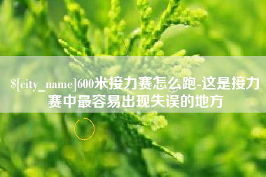 甘孜600米接力赛怎么跑-这是接力赛中最容易出现失误的地方