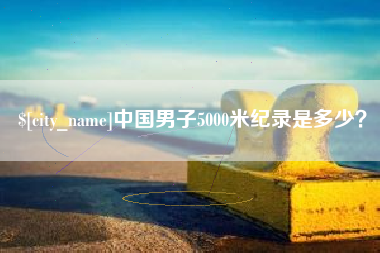 甘孜中国男子5000米纪录是多少？