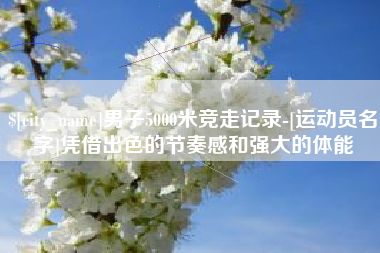 甘孜男子5000米竞走记录-[运动员名字]凭借出色的节奏感和强大的体能