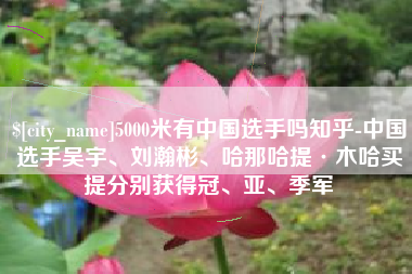 甘孜5000米有中国选手吗知乎-中国选手吴宇、刘瀚彬、哈那哈提·木哈买提分别获得冠、亚、季军