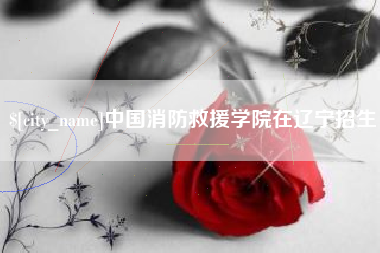 甘孜中国消防救援学院在辽宁招生