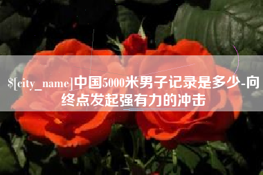 甘孜中国5000米男子记录是多少-向终点发起强有力的冲击