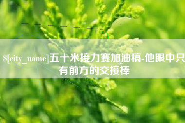 甘孜五十米接力赛加油稿-他眼中只有前方的交接棒