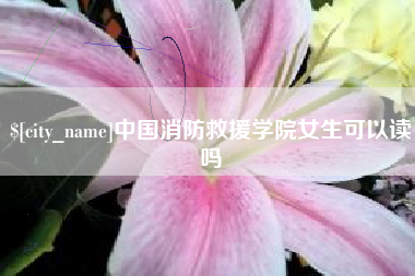 甘孜中国消防救援学院女生可以读吗
