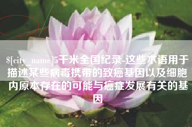 甘孜5千米全国纪录-这些术语用于描述某些病毒携带的致癌基因以及细胞内原本存在的可能与癌症发展有关的基因