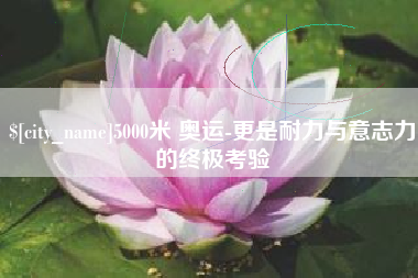 甘孜5000米 奥运-更是耐力与意志力的终极考验