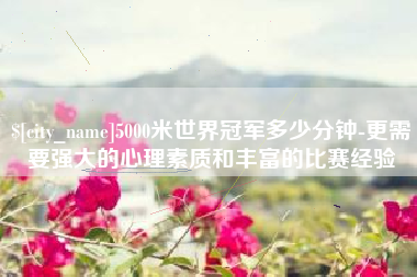 甘孜5000米世界冠军多少分钟-更需要强大的心理素质和丰富的比赛经验