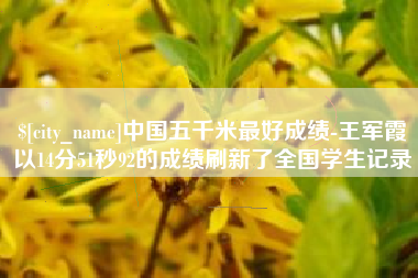 甘孜中国五千米最好成绩-王军霞以14分51秒92的成绩刷新了全国学生记录