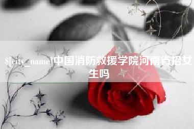 甘孜中国消防救援学院河南省招女生吗