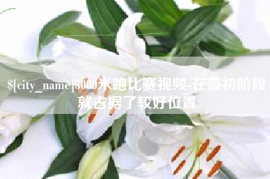 甘孜5000米跑比赛视频-在最初阶段就占据了较好位置