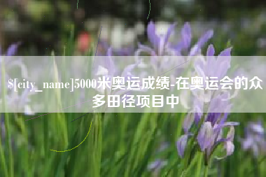 甘孜5000米奥运成绩-在奥运会的众多田径项目中