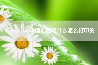 甘孜中国地图用什么怎么打印的
