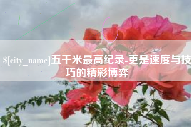 甘孜五千米最高纪录-更是速度与技巧的精彩博弈