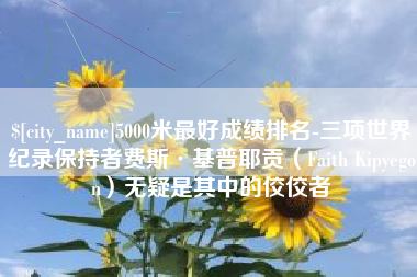 甘孜5000米最好成绩排名-三项世界纪录保持者费斯·基普耶贡（Faith Kipyegon）无疑是其中的佼佼者