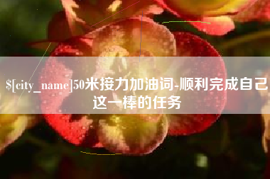 甘孜50米接力加油词-顺利完成自己这一棒的任务