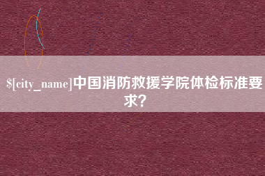 甘孜中国消防救援学院体检标准要求？