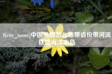 甘孜中国地图怎么画带省份带河流铁路海洋半岛