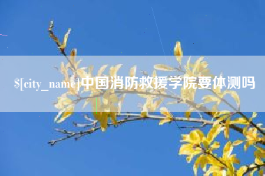 甘孜中国消防救援学院要体测吗