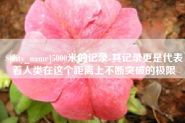 甘孜5000米的记录-其记录更是代表着人类在这个距离上不断突破的极限