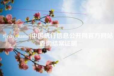 甘孜中国执行信息公开网官方网站查询结案证明
