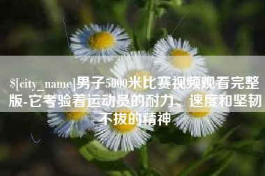甘孜男子5000米比赛视频观看完整版-它考验着运动员的耐力、速度和坚韧不拔的精神