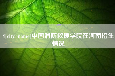 甘孜中国消防救援学院在河南招生情况