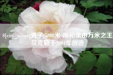 甘孜男子 5000米-原纪录由万米之王贝克勒于2004年创造