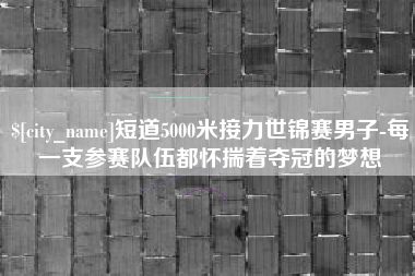 甘孜短道5000米接力世锦赛男子-每一支参赛队伍都怀揣着夺冠的梦想