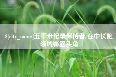 甘孜五千米纪录保持者-在中长跑领域崭露头角