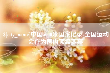 甘孜中国5000米国家记录-全国运动会作为国内顶级赛事