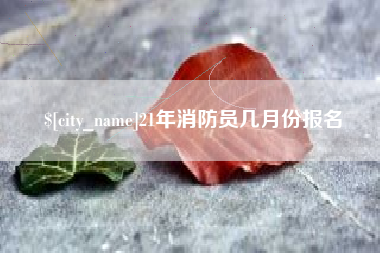 甘孜21年消防员几月份报名