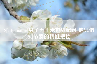 甘孜男子五千米世界纪录-他凭借对节奏的精准把控