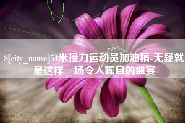 甘孜50米接力运动员加油稿-无疑就是这样一场令人瞩目的盛宴