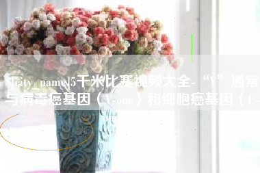 甘孜5千米比赛视频大全-“V”通常与病毒癌基因（V-onc）和细胞癌基因（C-onc）相关
