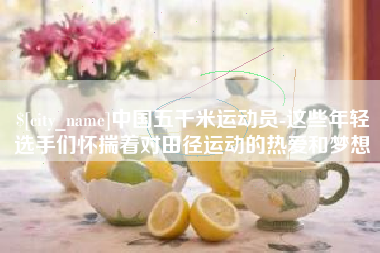 甘孜中国五千米运动员-这些年轻选手们怀揣着对田径运动的热爱和梦想