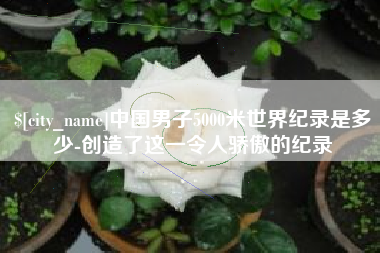 甘孜中国男子5000米世界纪录是多少-创造了这一令人骄傲的纪录