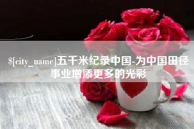 甘孜五千米纪录中国-为中国田径事业增添更多的光彩