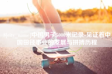 甘孜中国男子5000米记录-见证着中国田径事业的发展与拼搏历程