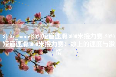 甘孜2020短道速滑3000米接力赛-2020短道速滑3000米接力赛：冰上的速度与激情