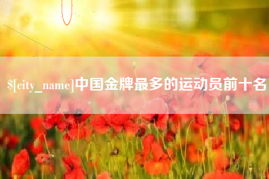 甘孜中国金牌最多的运动员前十名