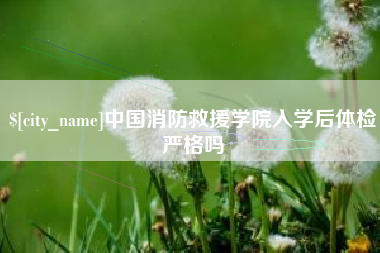 甘孜中国消防救援学院入学后体检严格吗